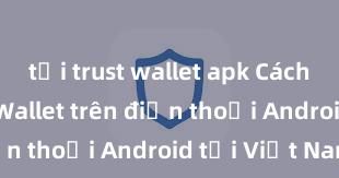 tải trust wallet apk Cách tải Trust Wallet trên điện thoại Android tại Việt Nam