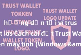 hướng dẫn tải ví trust wallet ios Cách cài đặt Trust Wallet trên máy tính (Windows & Mac) tại Việt Nam